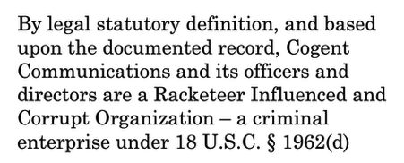 By legal statutory definition, and based upon the documented record, Cogent Communications and its officers and directors are a Racketeer Influenced and Corrupt Organization – a criminal enterprise under 18 U.S.C. § 1962(d)